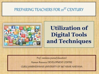 PREPARING TEACHERS FOR 21ST CENTURY
Prof. vandana punia(Education)
Human Resource DEVELOPMENT CENTRE
GURU JAMBHESHWAR UNIVERSITY OF S&T HISAR HARYANA
Utilization of
Digital Tools
and Techniques
 