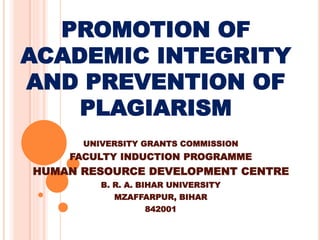 PROMOTION OF
ACADEMIC INTEGRITY
AND PREVENTION OF
PLAGIARISM
UNIVERSITY GRANTS COMMISSION
FACULTY INDUCTION PROGRAMME
HUMAN RESOURCE DEVELOPMENT CENTRE
B. R. A. BIHAR UNIVERSITY
MZAFFARPUR, BIHAR
842001
 