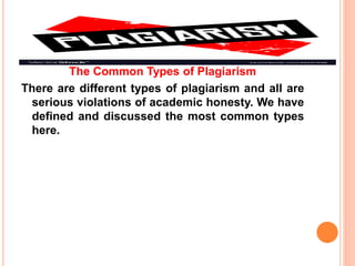 The Common Types of Plagiarism
There are different types of plagiarism and all are
serious violations of academic honesty. We have
defined and discussed the most common types
here.
 