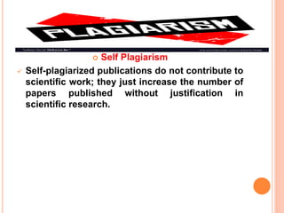  Self Plagiarism
 Self-plagiarized publications do not contribute to
scientific work; they just increase the number of
papers published without justification in
scientific research.
 