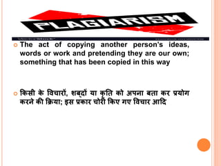 The act of copying another person’s ideas,
words or work and pretending they are our own;
something that has been copied in this way
 ककसी क
े विचारों, शब ्दों िा कृ ति को अपना बिा कर प्रिोग
करने की कििा; इस प्रकार चोरी ककए गए विचार आहद
 