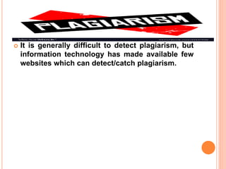  It is generally difficult to detect plagiarism, but
information technology has made available few
websites which can detect/catch plagiarism.
 