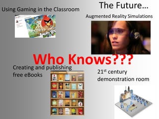 Using Gaming in the Classroom

The Future…
Augmented Reality Simulations

Who Knows???

Creating and publishing
free eBooks

21st century
demonstration room

 