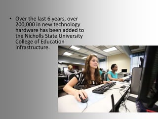 • Over the last 6 years, over
200,000 in new technology
hardware has been added to
the Nicholls State University
College of Education
infrastructure.

 