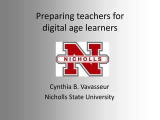 Preparing teachers for
digital age learners

Cynthia B. Vavasseur
Nicholls State University

 