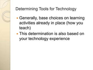 Determining Tools for TechnologyGenerally, base choices on learning activities already in place (how you teach)This determination is also based on your technology experience