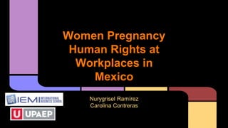 Women Pregnancy
Human Rights at
Workplaces in
Mexico
Nurygrisel Ramírez
Carolina Contreras
 