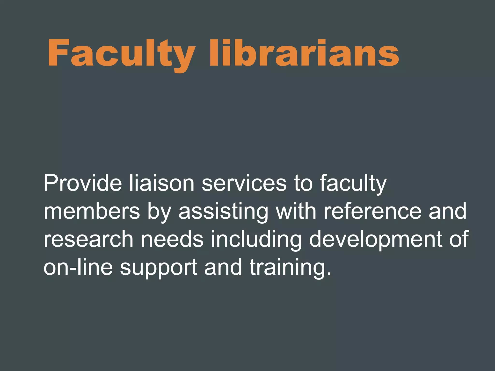 Faculty librarians 
Provide liaison services to faculty 
members by assisting with reference and 
research needs including development of 
on-line support and training. 
 