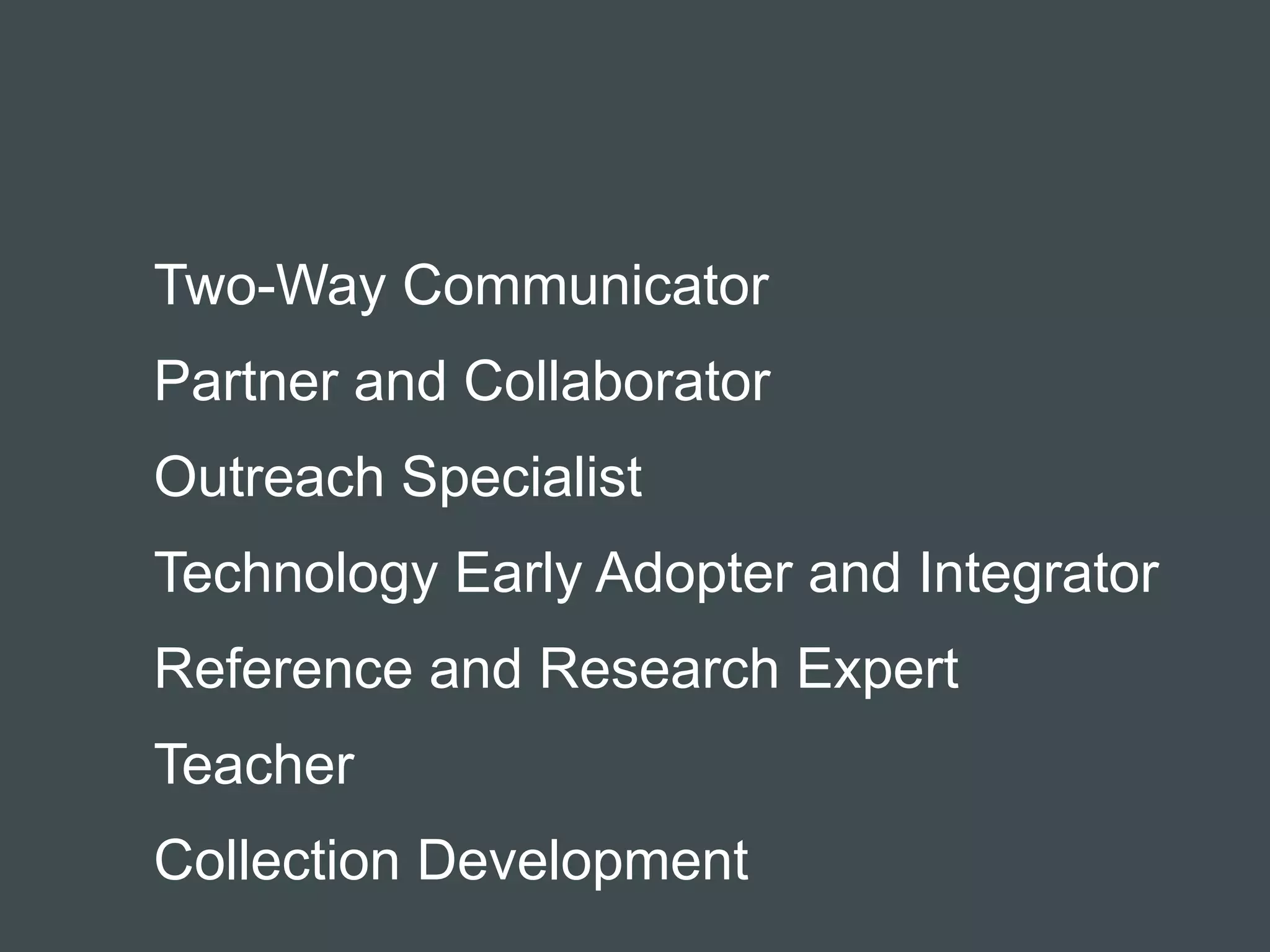 Two-Way Communicator 
Partner and Collaborator 
Outreach Specialist 
Technology Early Adopter and Integrator 
Reference and Research Expert 
Teacher 
Collection Development 
 