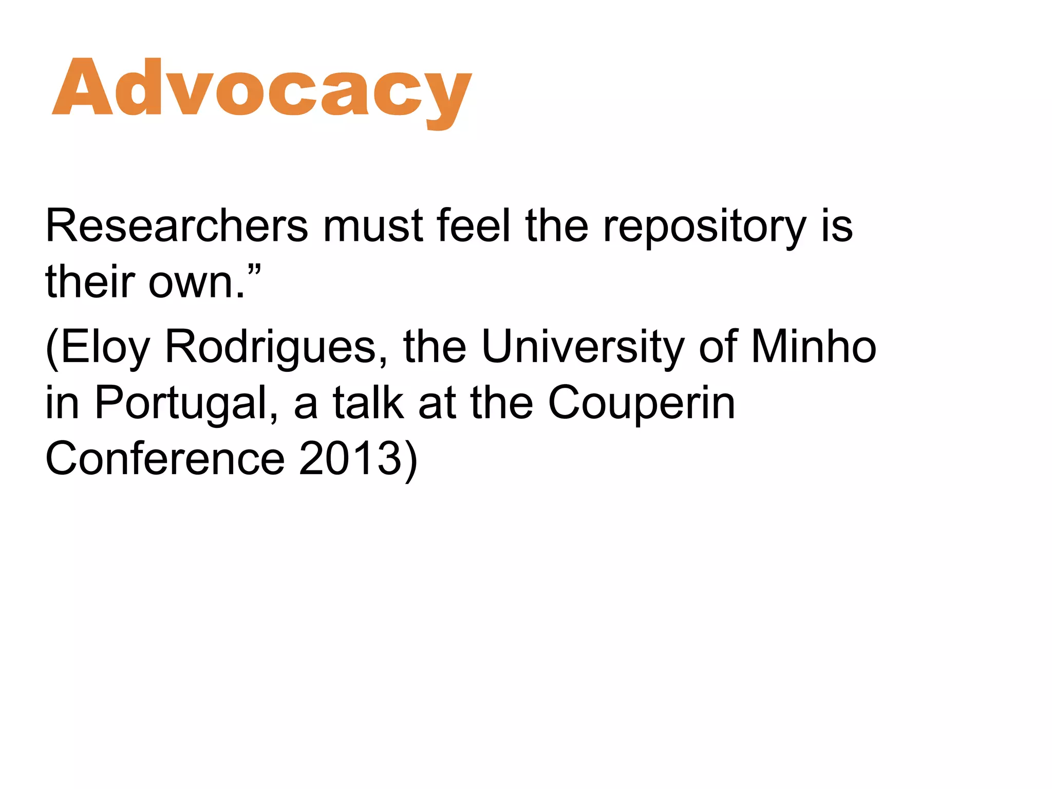 Advocacy 
Researchers must feel the repository is 
their own.” 
(Eloy Rodrigues, the University of Minho 
in Portugal, a talk at the Couperin 
Conference 2013) 
 