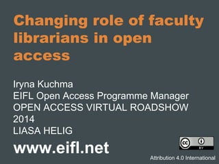 Changing role of faculty 
librarians in open 
access 
Iryna Kuchma 
EIFL Open Access Programme Manager 
OPEN ACCESS VIRTUAL ROADSHOW 
2014 
LIASA HELIG 
www.eifl.net Attribution 4.0 International 
 