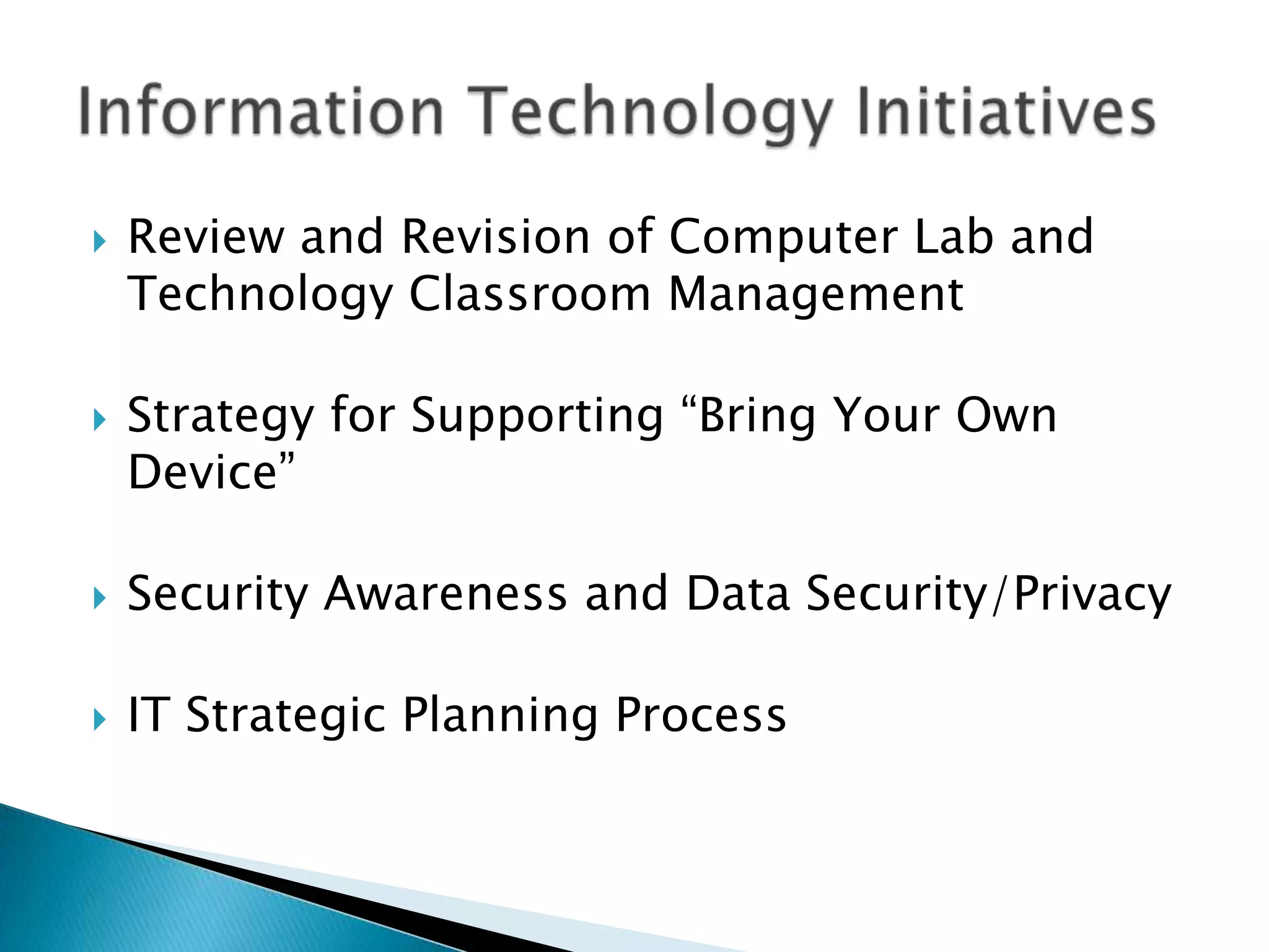   Review and Revision of Computer Lab and
    Technology Classroom Management

   Strategy for Supporting “Bring Your Own
    Device”

   Security Awareness and Data Security/Privacy

   IT Strategic Planning Process
 