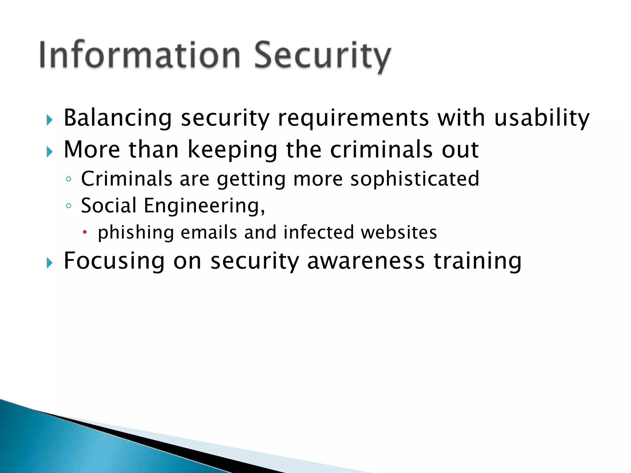    Balancing security requirements with usability
   More than keeping the criminals out
    ◦ Criminals are getting more sophisticated
    ◦ Social Engineering,
      phishing emails and infected websites
   Focusing on security awareness training
 