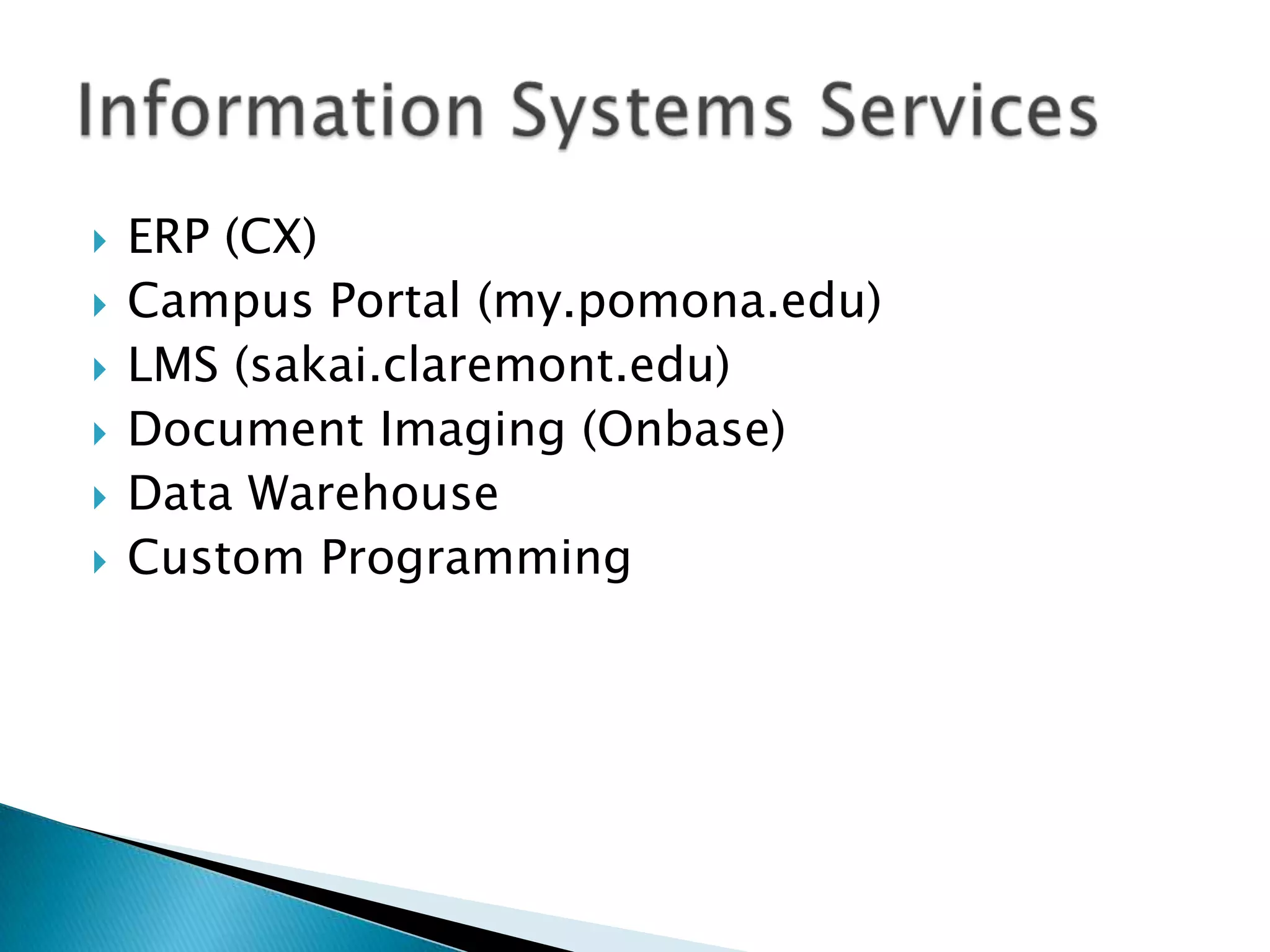    ERP (CX)
   Campus Portal (my.pomona.edu)
   LMS (sakai.claremont.edu)
   Document Imaging (Onbase)
   Data Warehouse
   Custom Programming
 