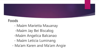 Foods
- Maám Marietta Mauanay
-Maám Jay Bei Biscalog
-Maám Angelica Balcanao
- Maám Leticia Luminang
- Ma’am Karen and Ma’am Angie
 