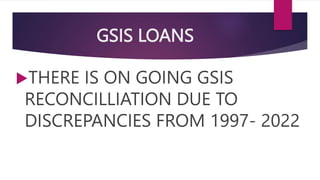 GSIS LOANS
THERE IS ON GOING GSIS
RECONCILLIATION DUE TO
DISCREPANCIES FROM 1997- 2022
 
