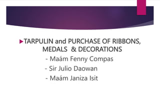 TARPULIN and PURCHASE OF RIBBONS,
MEDALS & DECORATIONS
- Maám Fenny Compas
- Sir Julio Daowan
- Maám Janiza Isit
 