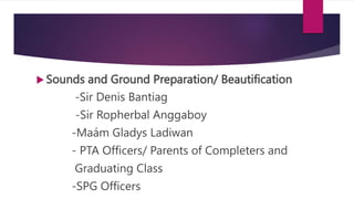  Sounds and Ground Preparation/ Beautification
-Sir Denis Bantiag
-Sir Ropherbal Anggaboy
-Maám Gladys Ladiwan
- PTA Offi...
