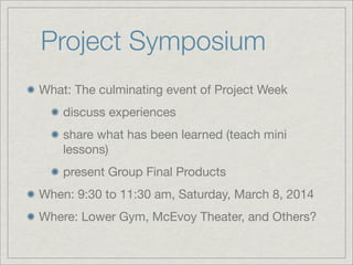 Project Symposium
What: The culminating event of Project Week
discuss experiences
share what has been learned (teach mini
lessons)
present Group Final Products
When: 9:30 to 11:30 am, Saturday, March 8, 2014
Where: Lower Gym, McEvoy Theater, and Others?
 