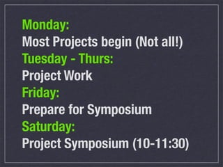 Monday:
Most Projects begin (Not all!)
Tuesday - Thurs:
Project Work
Friday:
Prepare for Symposium
Saturday:
Project Symposium (10-11:30)
 