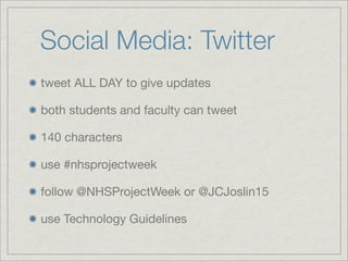 Social Media: Twitter
tweet ALL DAY to give updates
both students and faculty can tweet
140 characters
use #nhsprojectweek
follow @NHSProjectWeek or @JCJoslin15
use Technology Guidelines
 