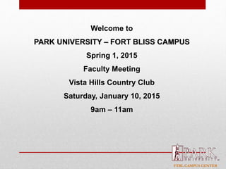 FTBL CAMPUS CENTER
Welcome to
PARK UNIVERSITY – FORT BLISS CAMPUS
Spring 1, 2015
Faculty Meeting
Vista Hills Country Club
Saturday, January 10, 2015
9am – 11am
 