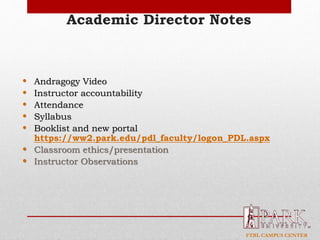 FTBL CAMPUS CENTER
Academic Director Notes
• Andragogy Video
• Instructor accountability
• Attendance
• Syllabus
• Booklist and new portal
https://ww2.park.edu/pdl_faculty/logon_PDL.aspx
• Classroom ethics/presentation
• Instructor Observations
 