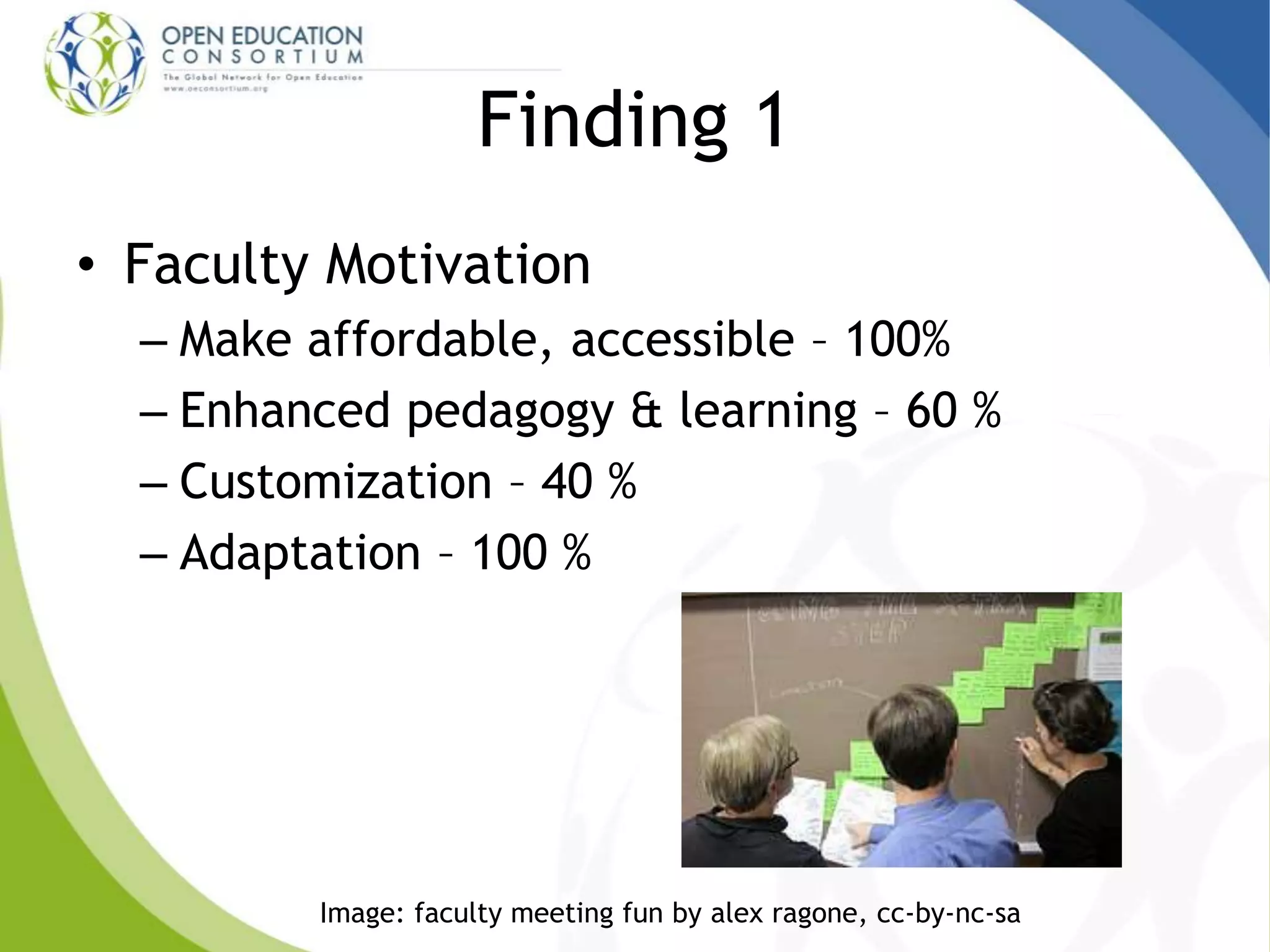 Finding 1
• Faculty Motivation
– Make affordable, accessible – 100%
– Enhanced pedagogy & learning – 60 %
– Customization – 40 %
– Adaptation – 100 %
Image: faculty meeting fun by alex ragone, cc-by-nc-sa
 