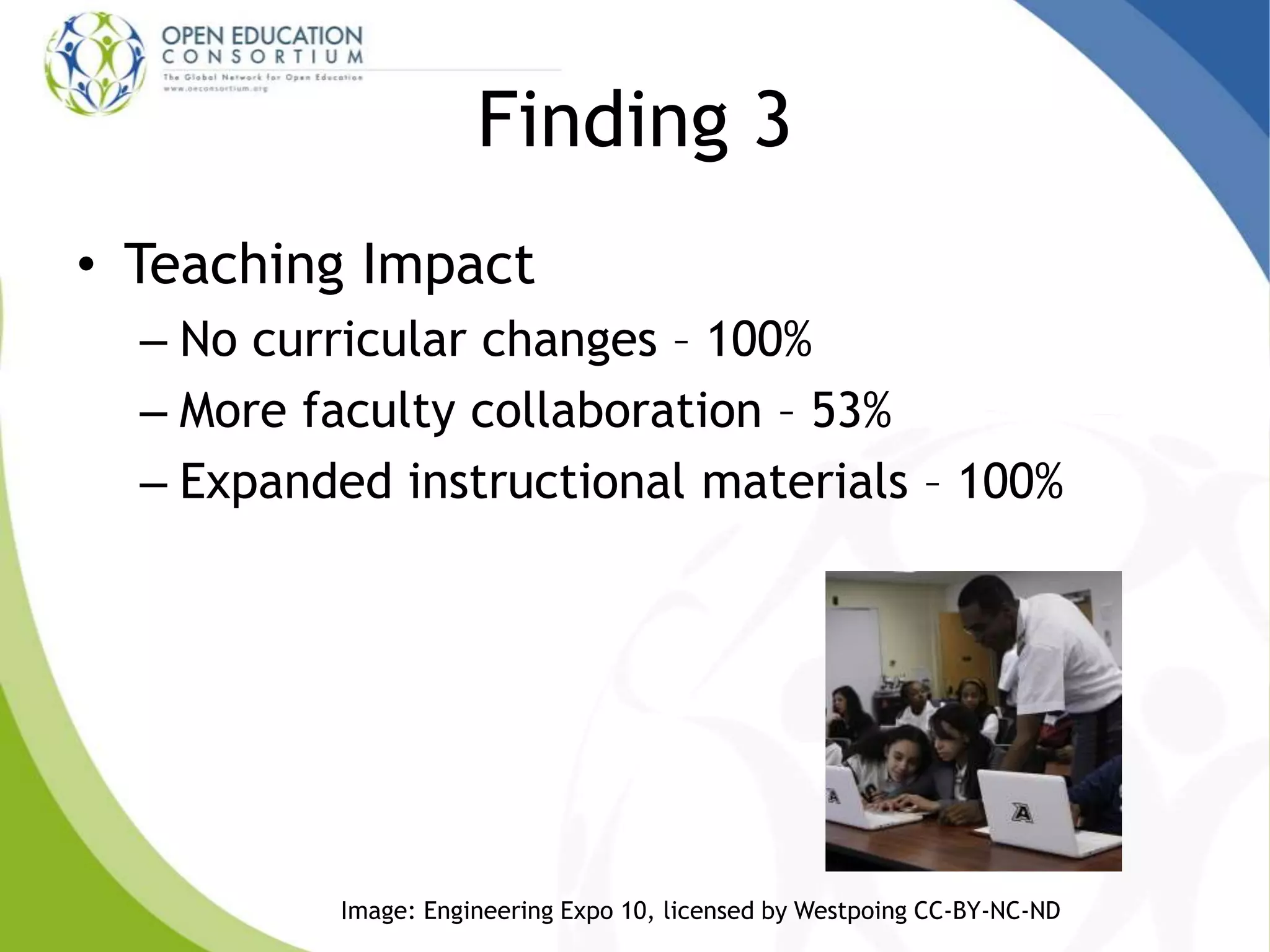 Finding 3
• Teaching Impact
– No curricular changes – 100%
– More faculty collaboration – 53%
– Expanded instructional materials – 100%
Image: Engineering Expo 10, licensed by Westpoing CC-BY-NC-ND
 