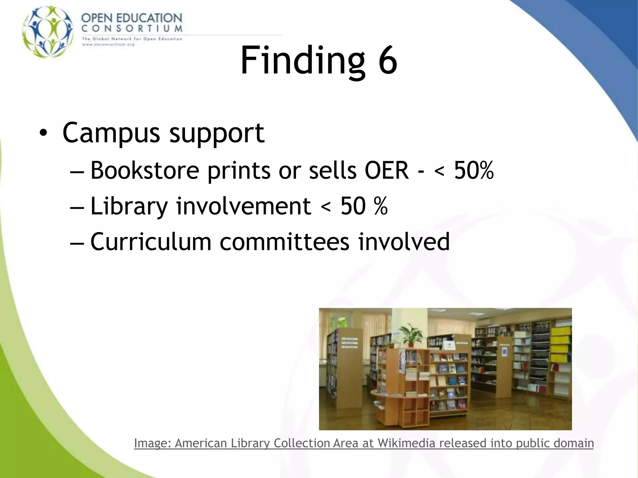 Finding 6
• Campus support
– Bookstore prints or sells OER - < 50%
– Library involvement < 50 %
– Curriculum committees involved
Image: American Library Collection Area at Wikimedia released into public domain
 