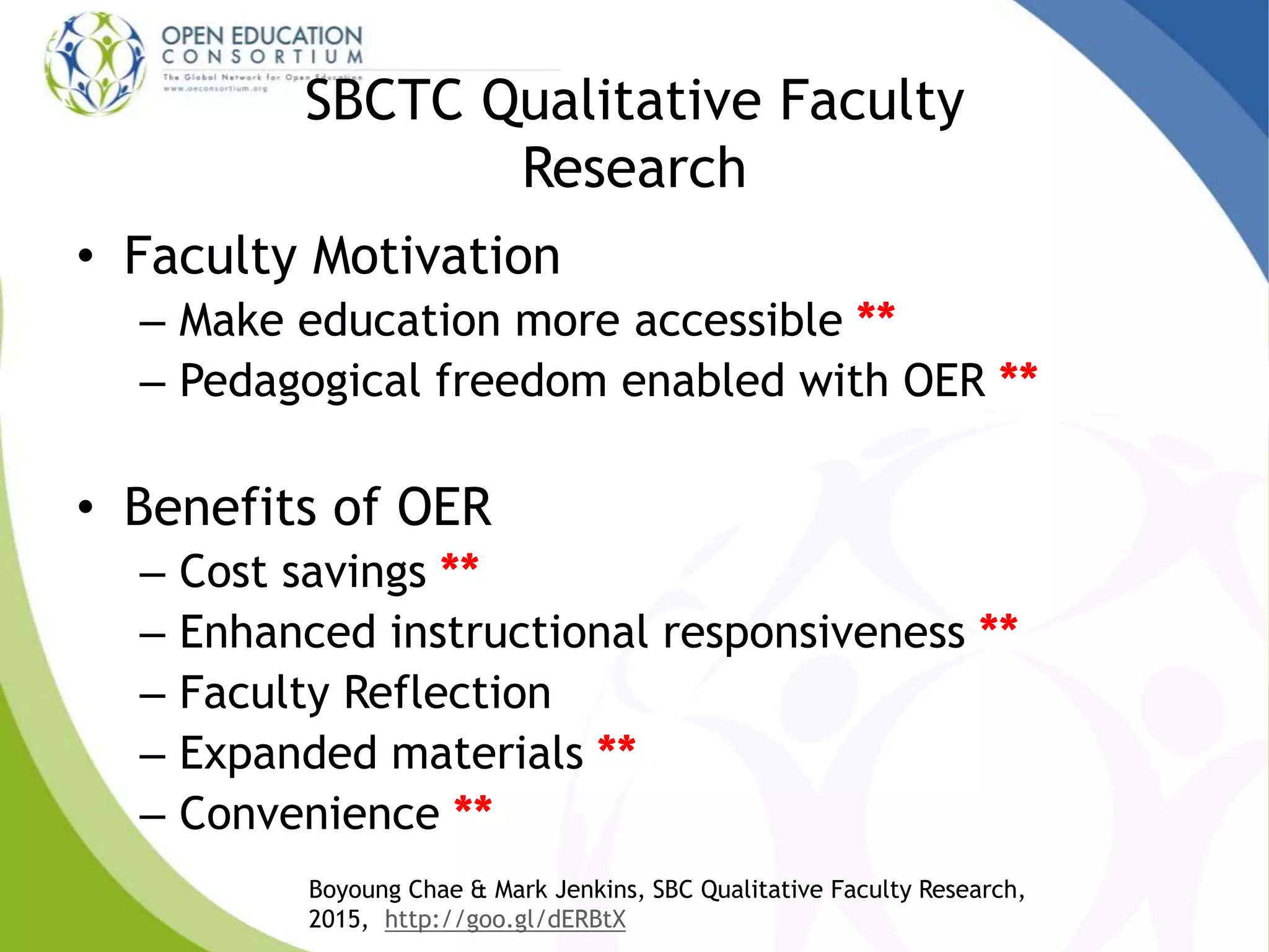 SBCTC Qualitative Faculty
Research
• Faculty Motivation
– Make education more accessible **
– Pedagogical freedom enabled with OER **
• Benefits of OER
– Cost savings **
– Enhanced instructional responsiveness **
– Faculty Reflection
– Expanded materials **
– Convenience **
Boyoung Chae & Mark Jenkins, SBC Qualitative Faculty Research,
2015, http://goo.gl/dERBtX
 