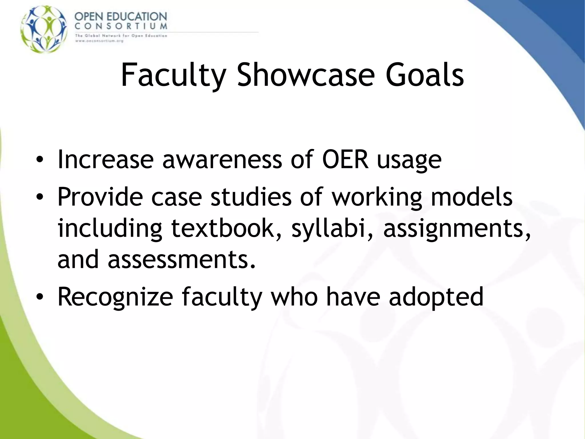 Faculty Showcase Goals
• Increase awareness of OER usage
• Provide case studies of working models
including textbook, syllabi, assignments,
and assessments.
• Recognize faculty who have adopted
 