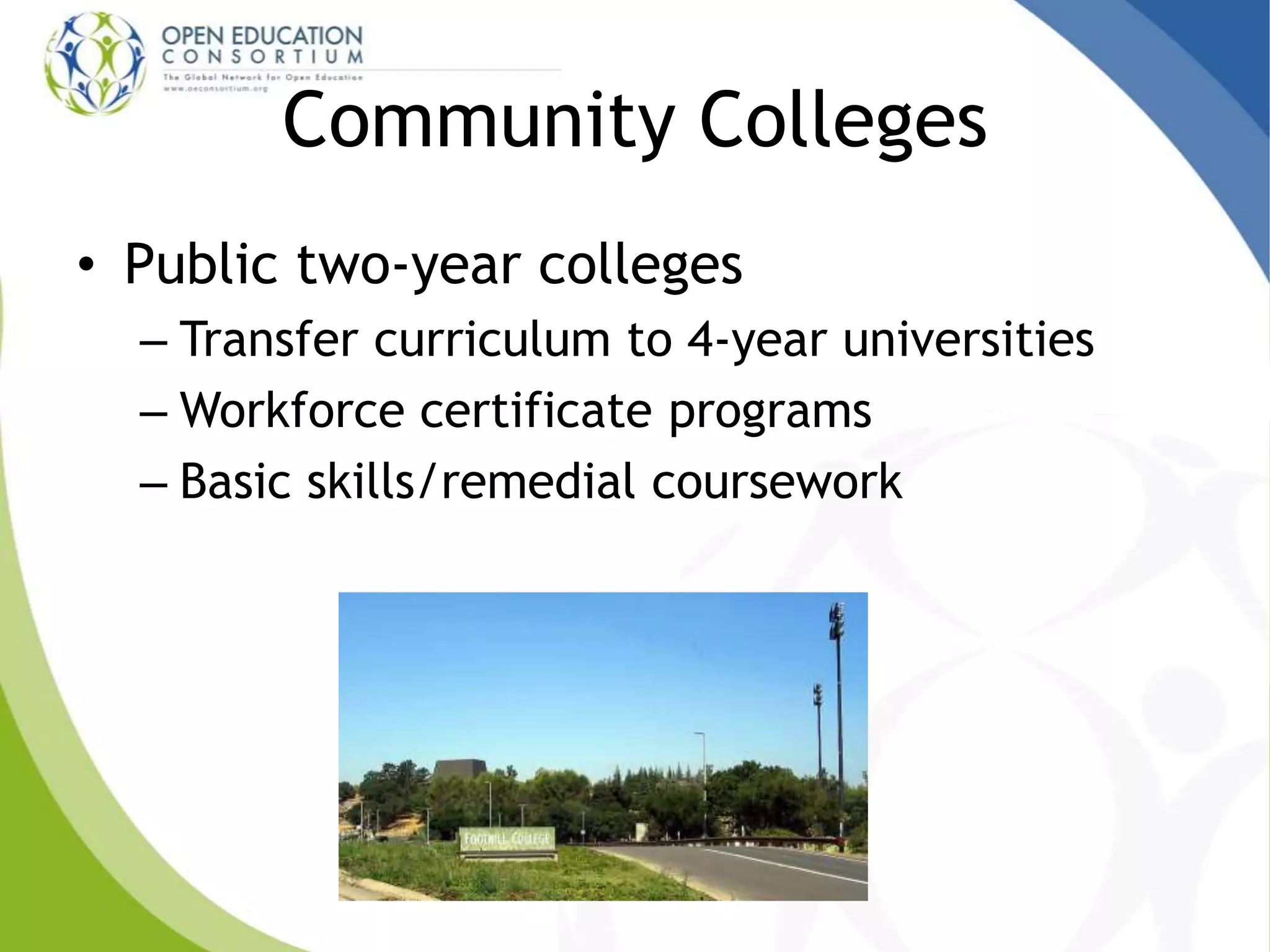 Community Colleges
• Public two-year colleges
– Transfer curriculum to 4-year universities
– Workforce certificate programs
– Basic skills/remedial coursework
 