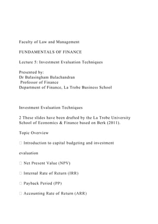 Faculty of Law and Management
FUNDAMENTALS OF FINANCE
Lecture 5: Investment Evaluation Techniques
Presented by:
Dr Balasingham Balachandran
Professor of Finance
Department of Finance, La Trobe Business School
Investment Evaluation Techniques
2 These slides have been drafted by the La Trobe University
School of Economics & Finance based on Berk (2011).
Topic Overview
evaluation
)
 