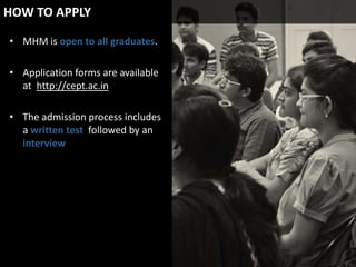 HOW TO APPLY
• MHM is open to all graduates.
• Application forms are available
at http://cept.ac.in
• The admission process includes
a written test followed by an
interview

 