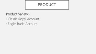 PRODUCT
Product Variety:-
• Classic Royal Account.
• Eagle Trade Account.
 