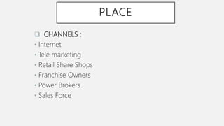 PLACE
 CHANNELS :
• Internet
• Tele marketing
• Retail Share Shops
• Franchise Owners
• Power Brokers
• Sales Force
 