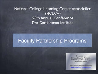 Faculty Partnership Programs
Presented by:
Dr. Lisa D'Adamo-Weinstein
SUNY Empire State College
Northeast Center
lisa.d’adamo-weinstein@esc.edu
www.nclca2013.pbworks.com
National College Learning Center Association
(NCLCA)
28th Annual Conference
Pre-Conference Institute
1
 