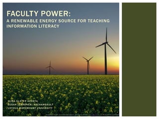 FACULTY POWER: 
A RENEWABLE ENERGY SOURCE FOR TEACHING 
INFORMATION LITERACY 
E L I SA S LAT ER ACOS TA 
SUSAN [GARDNER] ARCHAMBAUL T 
LOYOLA MARYMOUNT UNIV ERSI T Y 
I m a g e b y J ü r g e n f r o m S a n d e s n e b e n , G e r m a n y ( F l i c k r ) [ C C - B Y - 2 . 0 ] , v i a W i k i m e d i a C o m m o n s 
 