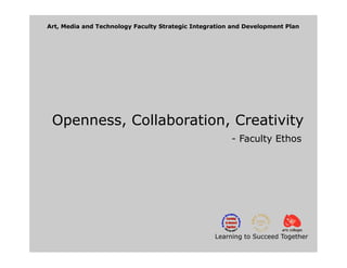Art, Media and Technology Faculty Strategic Integration and Development Plan




 Openness, Collaboration, Creativity
                                                       - Faculty Ethos




                                                  Learning to Succeed Together
 