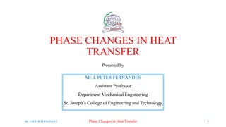PHASE CHANGES IN HEAT
TRANSFER
Presented by
Mr. J. PETER FERNANDES
Assistant Professor
Department Mechanical Engineering
St. Joseph’s College of Engineering and Technology
Phase Changes in Heat Transfer 1
Mr. J.PETER FERNANDES
 