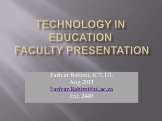Technology in Education Faculty Presentation Farivar Rahimi, ICT, UL Aug 2011 Farivar.Rahimi@ul.ac.za Ext. 2449 