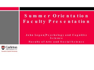 Summer Orientation Faculty Presentation John Logan/Psychology and Cognitive Science Faculty of Arts and Social Science [email_address] 