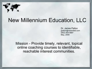New Millennium Education, LLC Mission - Provide timely, relevant, topical online coaching courses to identifiable, reachable interest communities.   Dr. James Patton [email_address] (612) 208 6396 July, 2009 