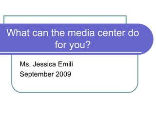 What can the media center do
for you?
Ms. Jessica Emili
September 2009
 