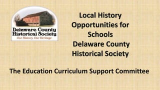 Local History
Opportunities for
Schools
Delaware County
Historical Society
The Education Curriculum Support Committee
 