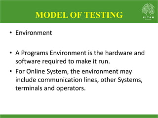 • Environment
• A Programs Environment is the hardware and
software required to make it run.
• For Online System, the environment may
include communication lines, other Systems,
terminals and operators.
MODEL OF TESTING
 