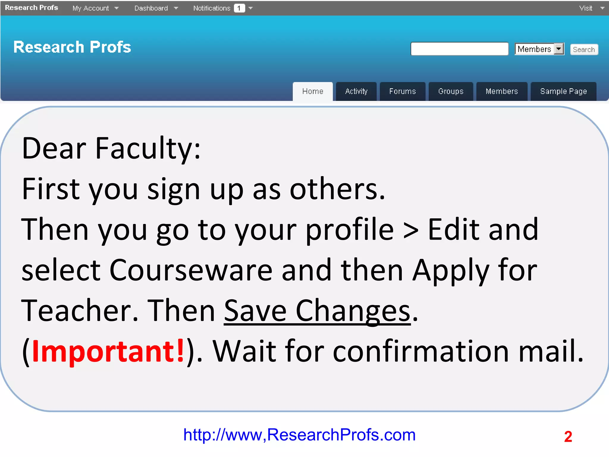 Dear Faculty: First you sign up as others. Then you go to your profile > Edit and select Courseware and then Apply for Teacher. Then Save Changes . ( Important! ). Wait for confirmation mail. http://www,ResearchProfs.com