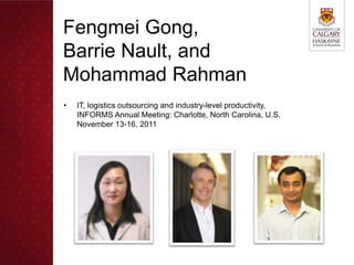 Fengmei Gong,
Barrie Nault, and
Mohammad Rahman
•   IT, logistics outsourcing and industry-level productivity,
    INFORMS Annual Meeting: Charlotte, North Carolina, U.S.
    November 13-16, 2011
 