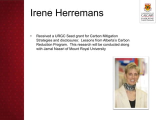 Irene Herremans

•   Received a URGC Seed grant for Carbon Mitigation
    Strategies and disclosures: Lessons from Alberta’s Carbon
    Reduction Program. This research will be conducted along
    with Jamal Nazari of Mount Royal University
 